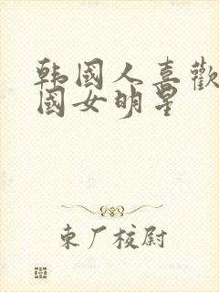 韩国人喜欢的中国女明星