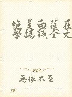 绝美白莲在线教学搞钱全文免费阅读免费