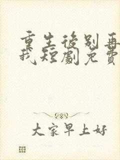 重生后别再想骗我短剧免费观看全集