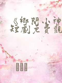 《乡间小神医》短剧免费观看全集