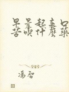 早晨起来口干口苦吃什么药最好