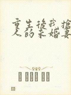 重生后我抢了仇人的未婚妻