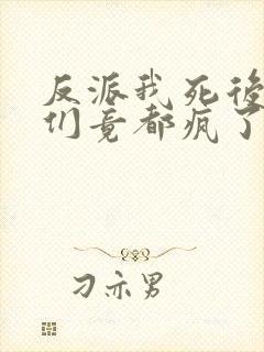 反派我死后女主们竟都疯了免费阅读