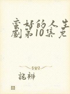 蛮好的人生电视剧第10集免费观看