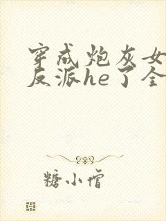 穿成炮灰女配和反派he了全文免费阅读