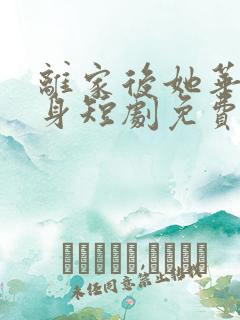 离家后她华丽转身短剧免费观看