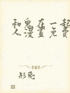 和鬼在一起的男人漫画免费阅读下拉式