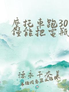 摩托车跑30分钟能把电瓶电充满吗