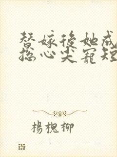 替嫁后她成了霸总心尖宠短剧