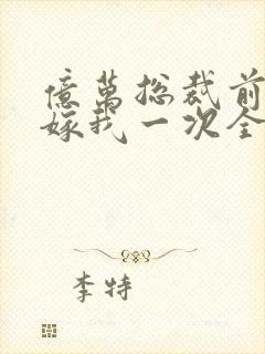 亿万总裁前妻再嫁我一次全文阅读