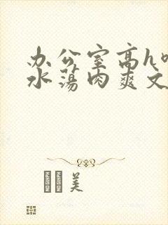 办公室高h喷奶水荡肉爽文1v1