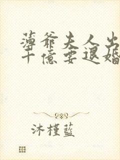 薄爷夫人出价一千亿要退婚短剧全集在线观看