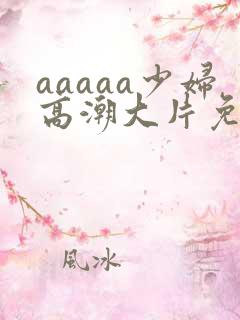 aaaaa少妇高潮大片免费看