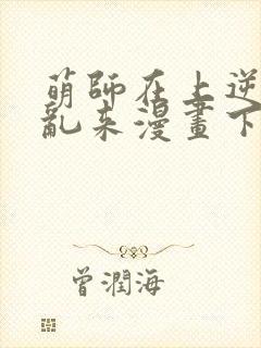 萌师在上逆徒别乱来漫画下拉式