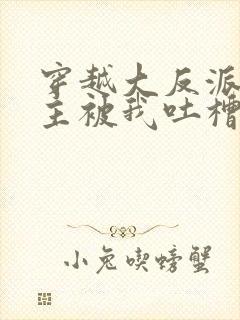 穿越大反派,女主被我吐槽变坏最新章节