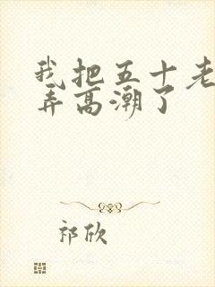 我把五十老女人弄高潮了