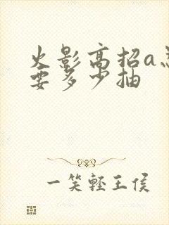 火影高招a忍需要多少抽