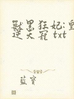 兽黑狂妃:皇叔逆天宠 txt