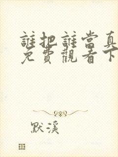 谁把谁当真漫画免费观看下拉式六漫画