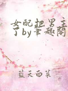 女配把男主全渣了by笔趣阁免费阅读下