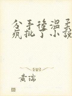 分手后温柔姐姐疯批了小说笔趣阁