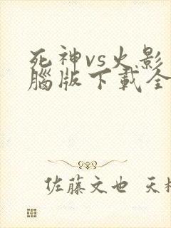 死神vs火影电脑版下载全人物
