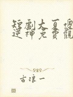 短剧大夏傻神之逆神免费观看全集