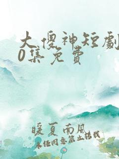 大傻神短剧100集免费