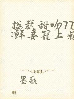 总裁甜吻77次:鲜妻宠上瘾