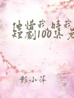 他惜我时我别离短剧100集免费观看