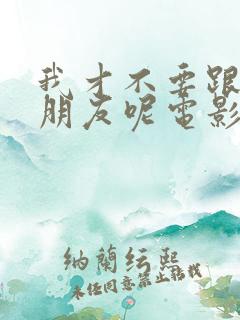 我才不要跟你做朋友呢电影