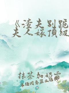 《渣夫别跪了,夫人嫁顶级大佬》