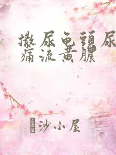 撒尿龟头尿道疼痛流黄脓