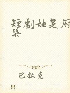 短剧她是厨神全集