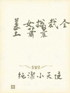 美女总裁全能兵王 萧晨