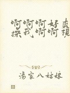 啊啊啊好爽用力操我啊啊视频