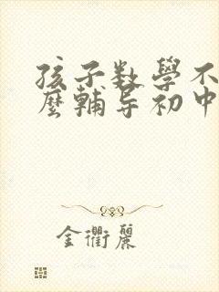 孩子数学不好怎么辅导初中