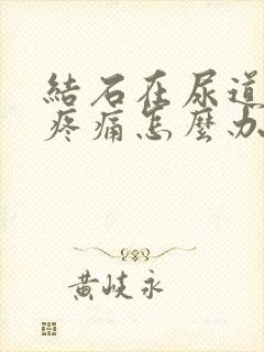 结石在尿道不出疼痛怎么办