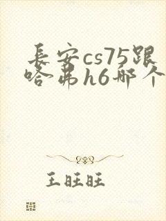 长安cs75跟哈弗h6哪个好