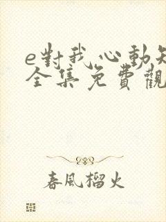 e对我心动短剧全集免费观看