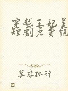 穿越王妃美又飒短剧免费观看全集