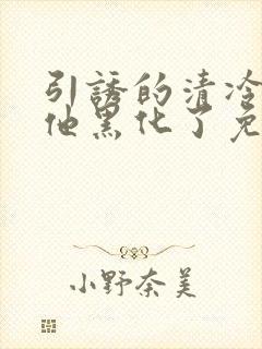 引诱的清冷男主他黑化了免费阅读