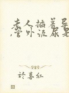 老人插着导尿管,管外流尿是什么原因