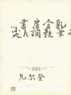 ...书房含乳尖h调教笔趣阁