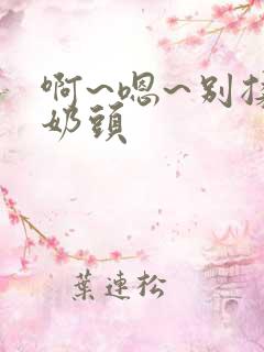 啊~嗯~别揉我奶头