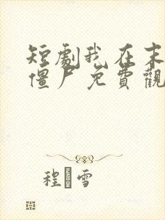 短剧我在末世当僵尸免费观看