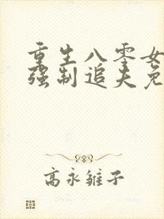 重生八零女团长强制追夫免费阅读