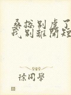 桑总别虐了靠近我别离开短剧未删减