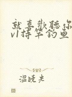 就喜欢听你叫1v1持竿钓鱼