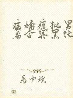 病娇疯批男主短篇合集黑化